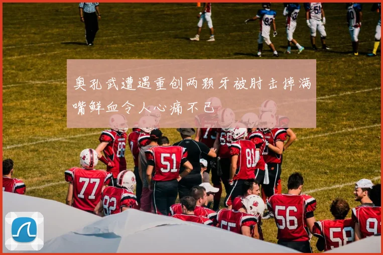 奥孔武遭遇重创两颗牙被肘击掉满嘴鲜血令人心痛不已