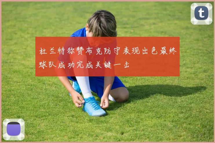 杜兰特称赞布克防守表现出色最终球队成功完成关键一击