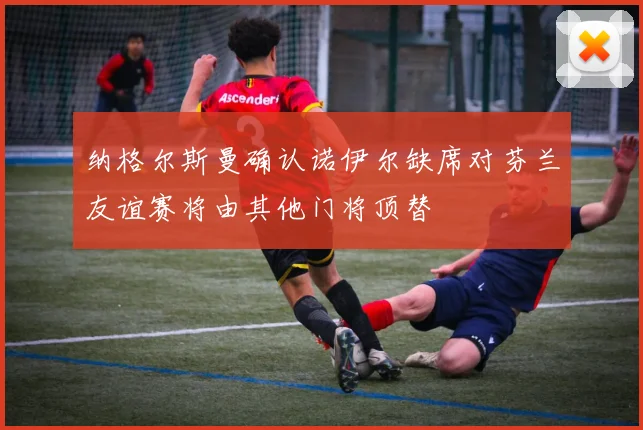 纳格尔斯曼确认诺伊尔缺席对芬兰友谊赛将由其他门将顶替