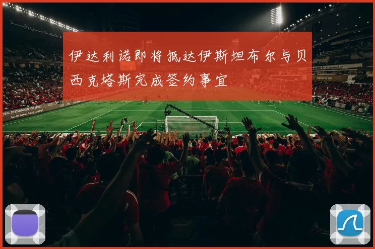 伊达利诺即将抵达伊斯坦布尔与贝西克塔斯完成签约事宜