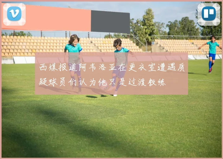 西媒报道阿韦洛亚在更衣室遭遇质疑球员们认为他只是过渡教练