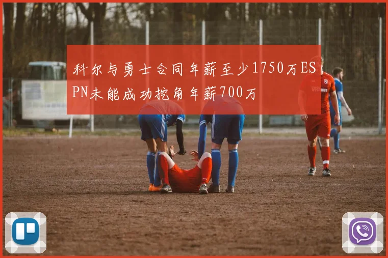 科尔与勇士合同年薪至少1750万ESPN未能成功挖角年薪700万