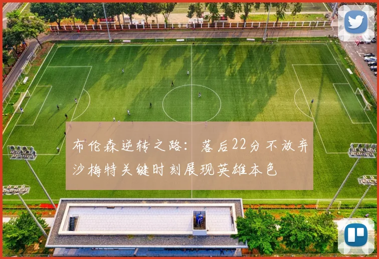 布伦森逆转之路：落后22分不放弃沙梅特关键时刻展现英雄本色