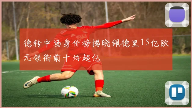 德转中场身价榜揭晓佩德里15亿欧元领衔前十均超亿