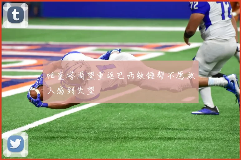 帕奎塔渴望重返巴西铁锤帮不愿放人感到失望