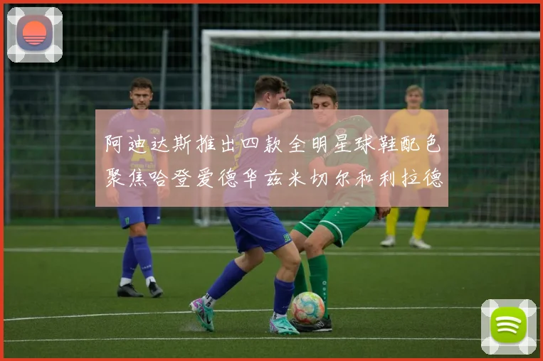 阿迪达斯推出四款全明星球鞋配色聚焦哈登爱德华兹米切尔和利拉德