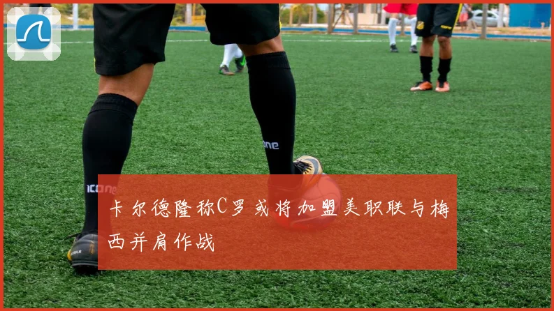 卡尔德隆称C罗或将加盟美职联与梅西并肩作战