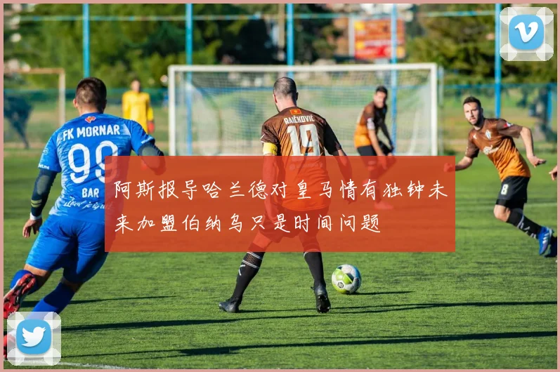 阿斯报导哈兰德对皇马情有独钟未来加盟伯纳乌只是时间问题