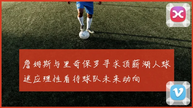 詹姆斯与里奇保罗寻求顶薪湖人球迷应理性看待球队未来动向