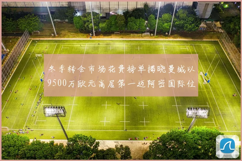冬季转会市场花费榜单揭晓曼城以9500万欧元高居第一迈阿密国际位列第十一