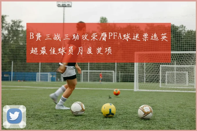 B费三战三助攻荣膺PFA球迷票选英超最佳球员月度奖项