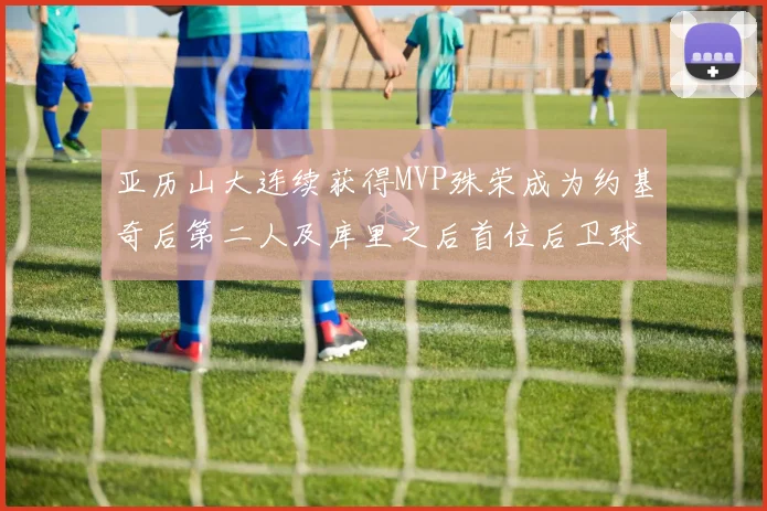 亚历山大连续获得MVP殊荣成为约基奇后第二人及库里之后首位后卫球员
