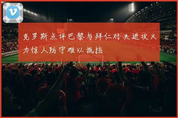 克罗斯点评巴黎与拜仁对决进攻火力惊人防守难以抵挡