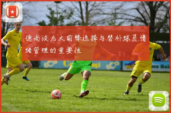 德尚谈九大前锋选择与替补球员情绪管理的重要性