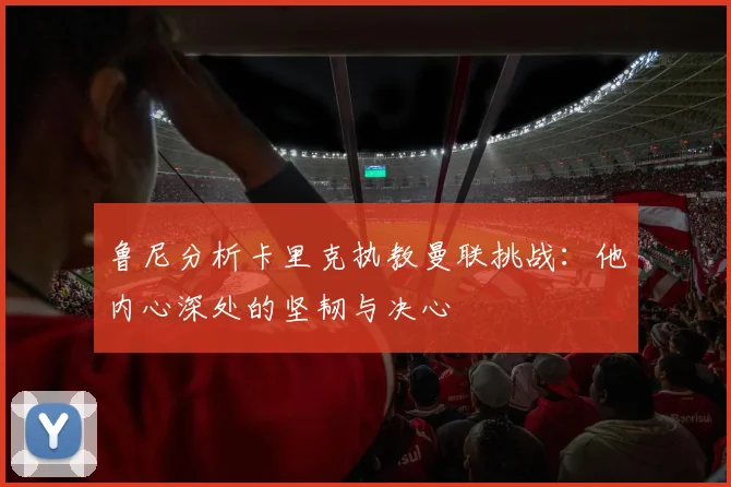 鲁尼分析卡里克执教曼联挑战：他内心深处的坚韧与决心