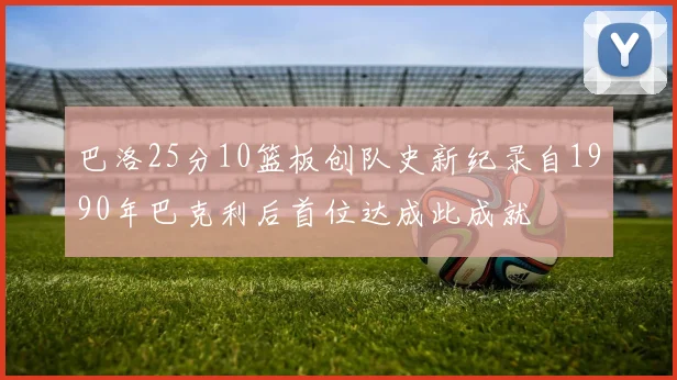 巴洛25分10篮板创队史新纪录自1990年巴克利后首位达成此成就