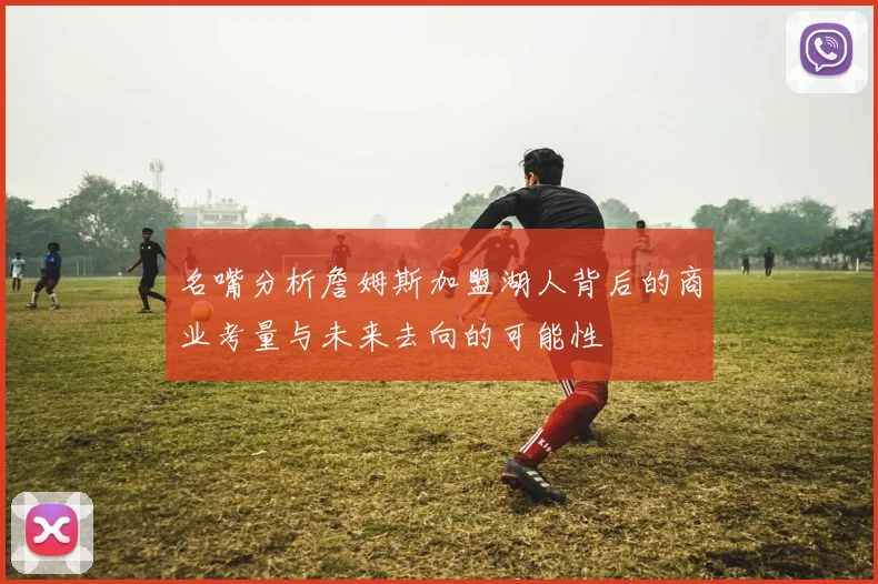 名嘴分析詹姆斯加盟湖人背后的商业考量与未来去向的可能性