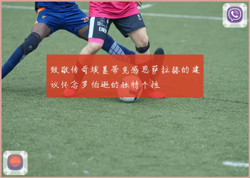 致敬传奇埃基蒂克感恩萨拉赫的建议怀念罗伯逊的独特个性