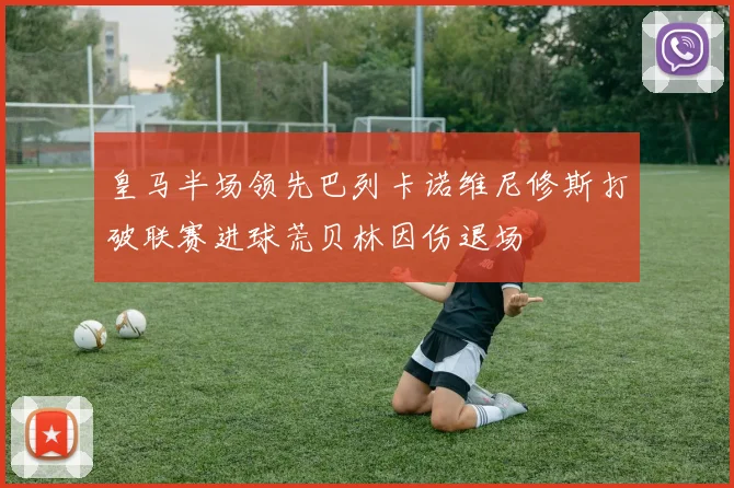 皇马半场领先巴列卡诺维尼修斯打破联赛进球荒贝林因伤退场