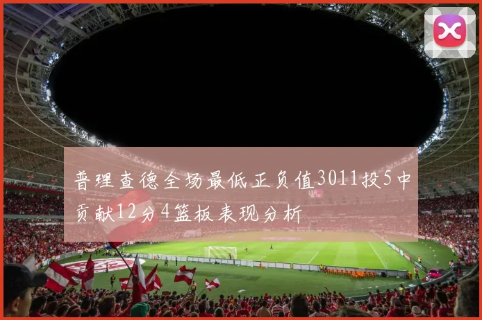 普理查德全场最低正负值3011投5中贡献12分4篮板表现分析