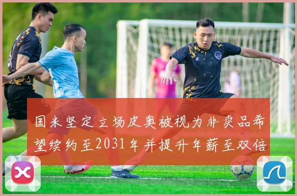 国米坚定立场皮奥被视为非卖品希望续约至2031年并提升年薪至双倍水平