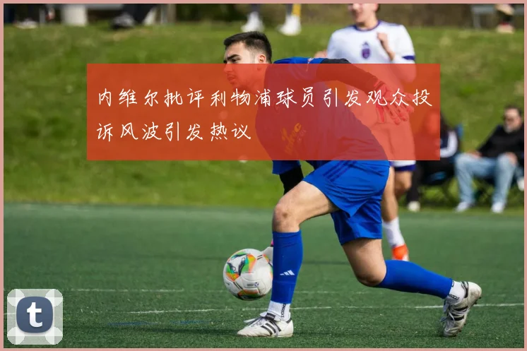 内维尔批评利物浦球员引发观众投诉风波引发热议