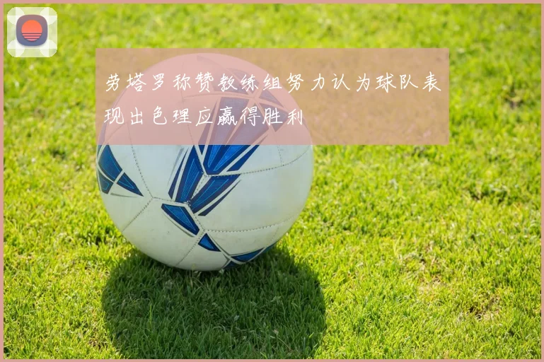 劳塔罗称赞教练组努力认为球队表现出色理应赢得胜利