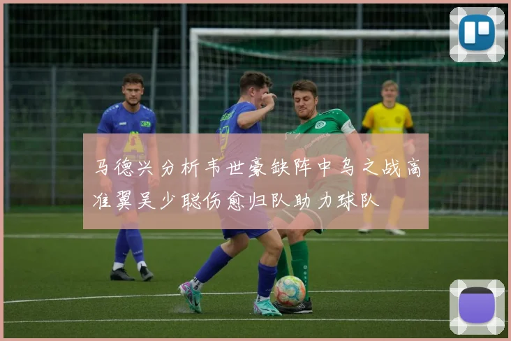 马德兴分析韦世豪缺阵中乌之战高准翼吴少聪伤愈归队助力球队