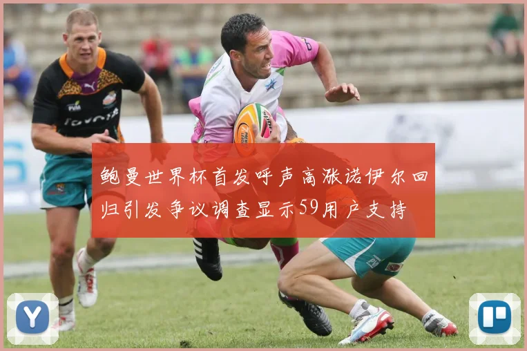 鲍曼世界杯首发呼声高涨诺伊尔回归引发争议调查显示59用户支持