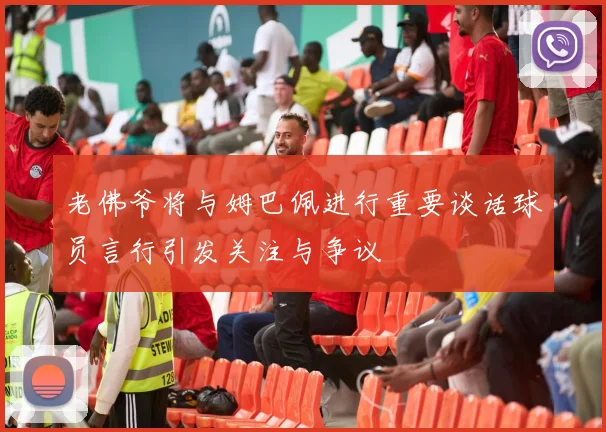老佛爷将与姆巴佩进行重要谈话球员言行引发关注与争议