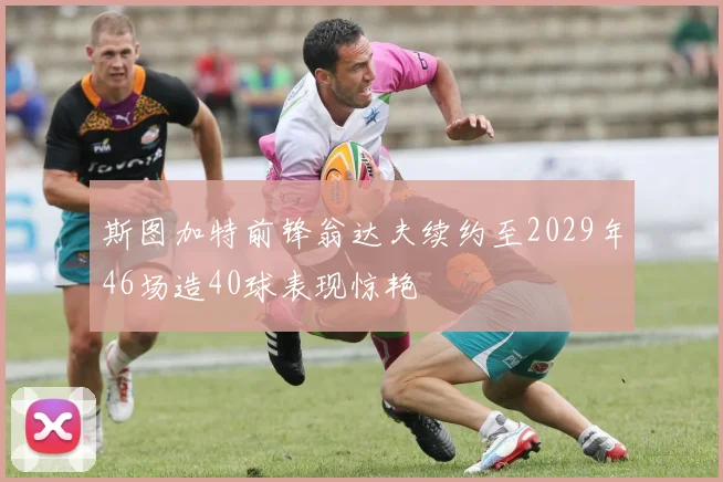 斯图加特前锋翁达夫续约至2029年46场造40球表现惊艳