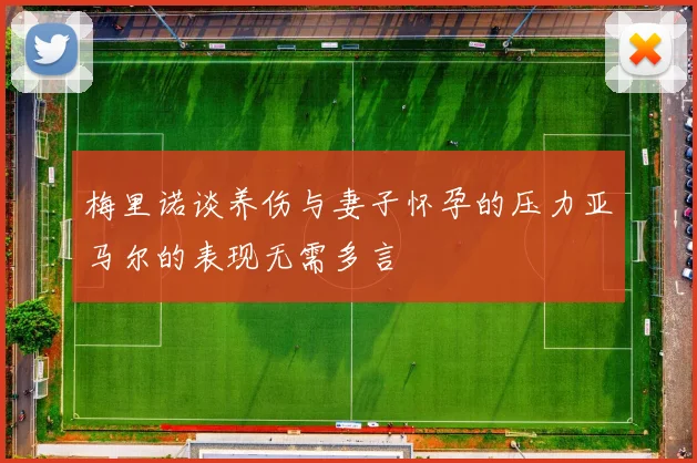 梅里诺谈养伤与妻子怀孕的压力亚马尔的表现无需多言