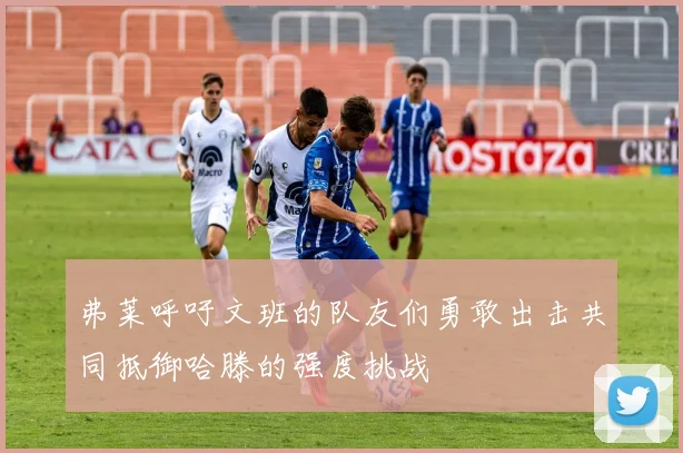 弗莱呼吁文班的队友们勇敢出击共同抵御哈滕的强度挑战