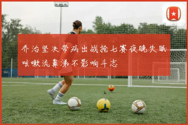乔治坚决带病出战抢七赛夜晚失眠咳嗽流鼻涕不影响斗志