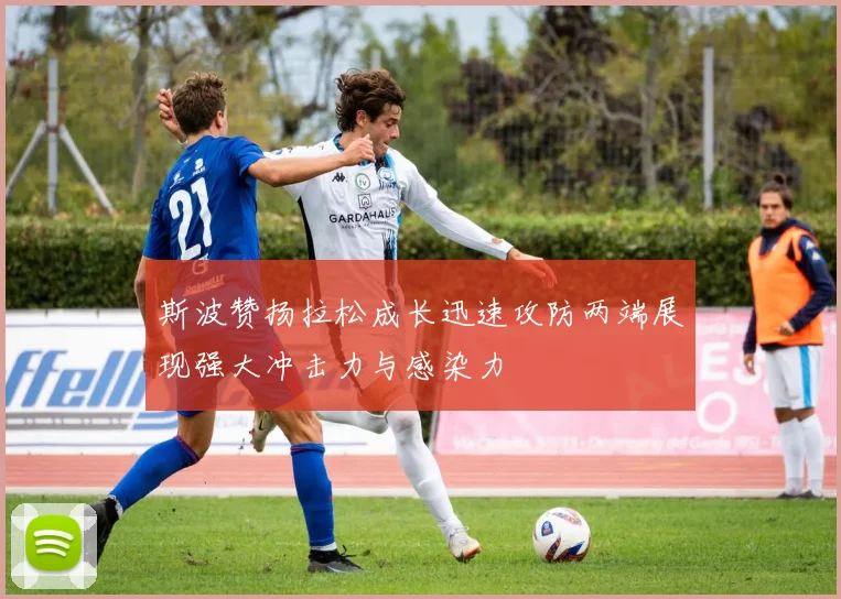 斯波赞扬拉松成长迅速攻防两端展现强大冲击力与感染力
