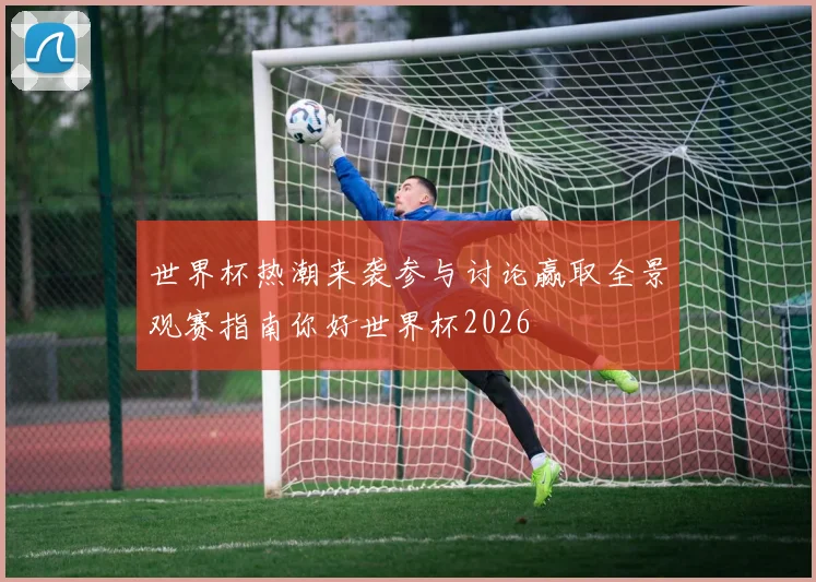 世界杯热潮来袭参与讨论赢取全景观赛指南你好世界杯2026